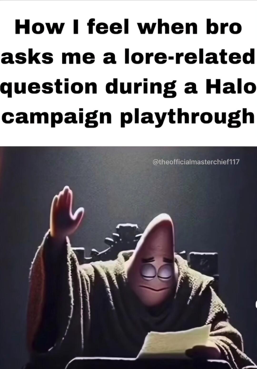 How I feel when bro asks me a lore related gquestion during a Halo campaign playthrough