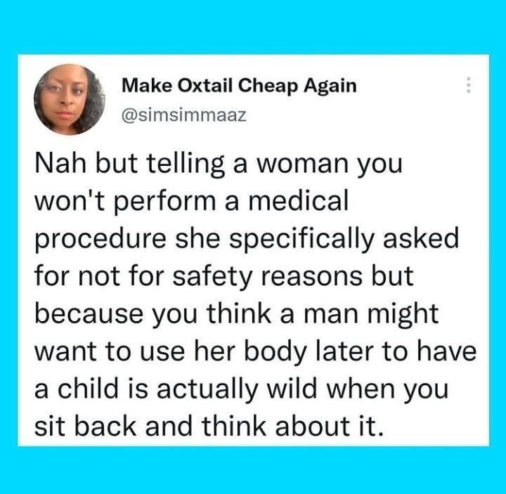 Make Oxtail Cheap Again simsimmaaz Nah but telling a woman you wont perform a medical procedure she specifically asked for not for safety reasons but because you think a man might want to use her body later to have a child is actually wild when you sit back and think about it