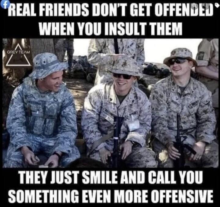REAL FRIENDS DON'T GET OFFENDED WHEN YOU INSULT THEM
THEY JUST SMILE AND CALL YOU SOMETHING EVEN MORE OFFENSIVE