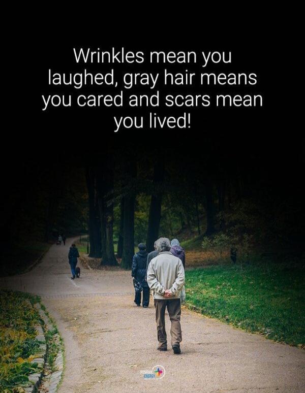 Wrinkles mean you laughed, gray hair means you cared and scars mean you lived!