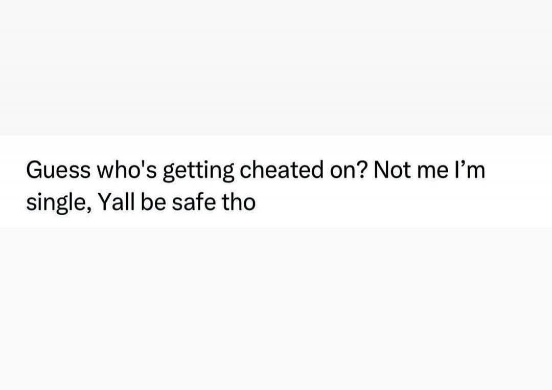 Guess who's getting cheated on? Not me I'm single, Yall be safe tho