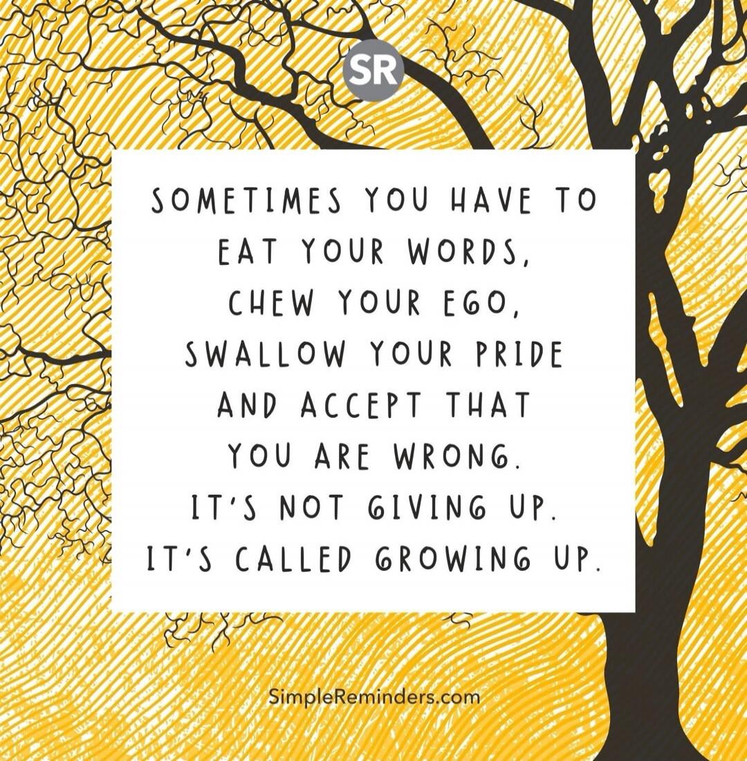 SOMETIMES YOU HAVE TO EAT YOUR WORDS, CHEW YOUR EGO, SWALLOW YOUR PRIDE AND ACCEPT THAT YOU ARE WRONG. IT'S NOT GIVING UP. IT'S CALLED GROWING UP. SimpleReminders.com