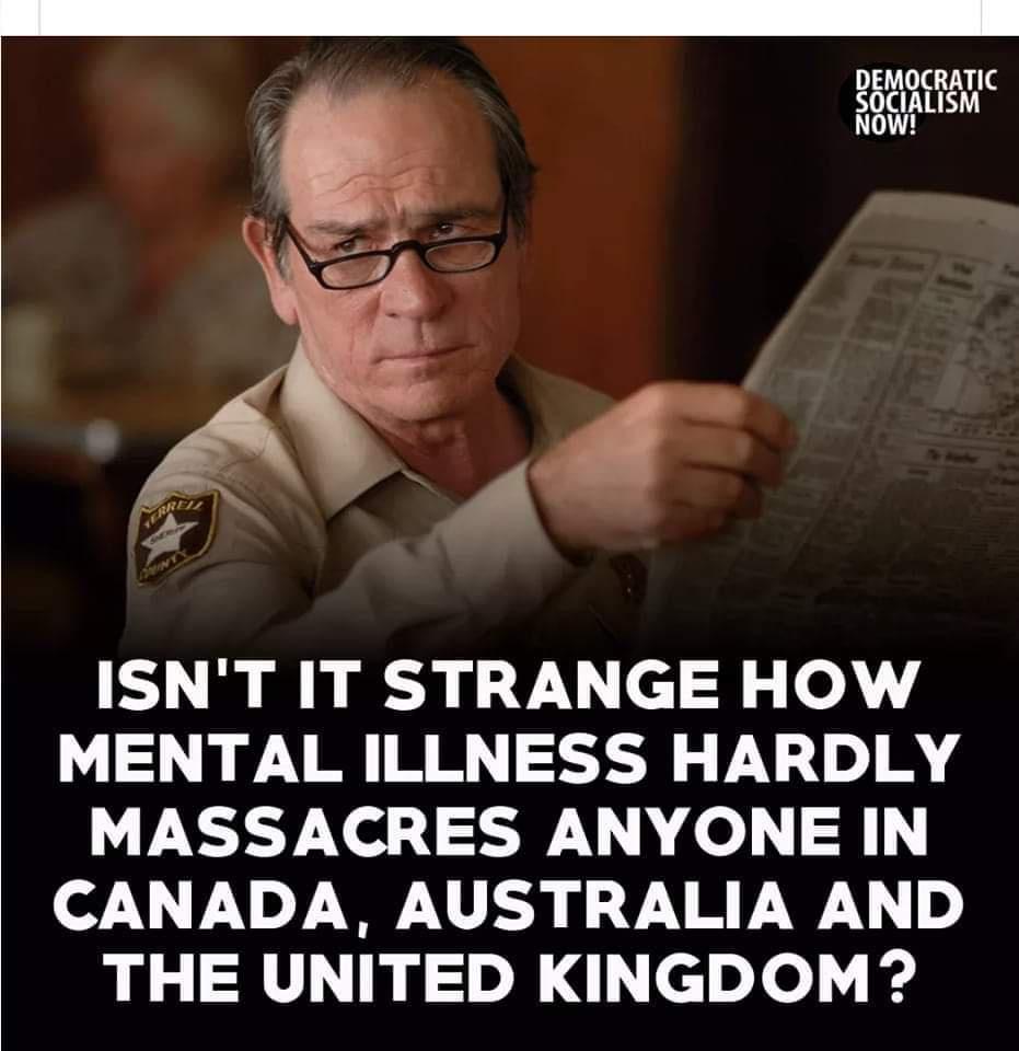 s ISNT IT STRANGE HOW MENTAL ILLNESS HARDLY MASSACRES ANYONE IN CANADA AUSTRALIA AND THE UNITED KINGDOM