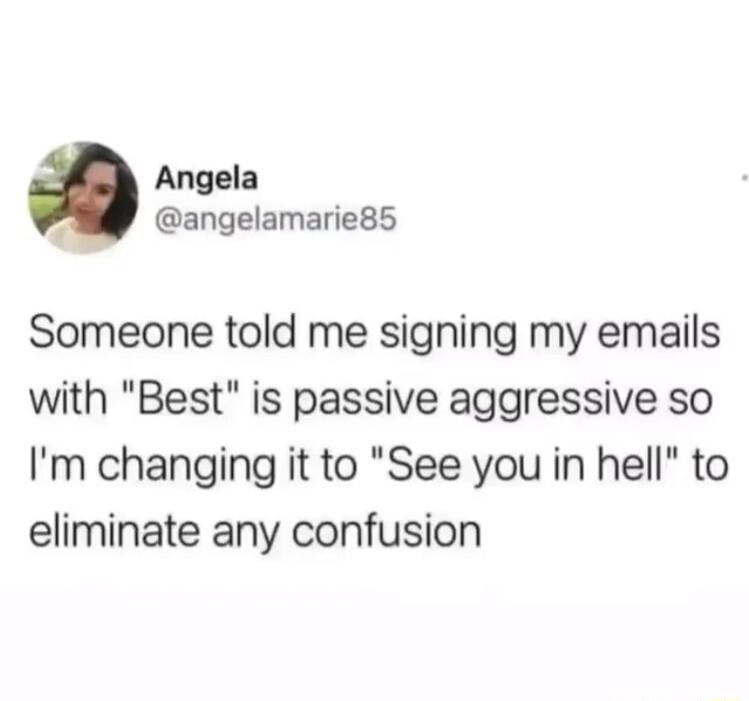 Angela angelamarie85 Someone told me signing my emails with Best is passive aggressive so Im changing it to See you in hell to eliminate any confusion