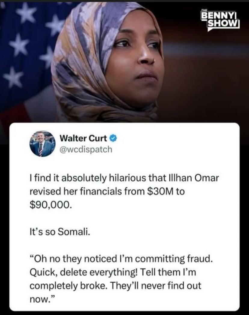 THE BENNY SHOW Walter Curt @wcdispatch I find it absolutely hilarious that Ilhan Omar revised her financials from $30M to $90,000. It's so Somali. 