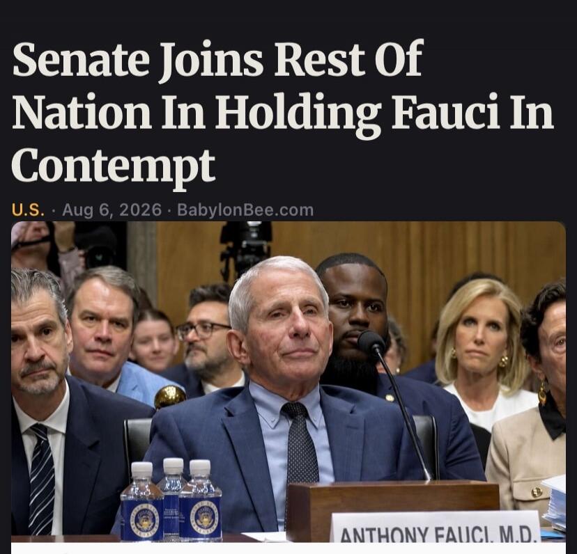 Senate Joins Rest Of Nation In Holding Fauci In Contempt U.S. Aug 6, 2026 BabylonBee.com ANTHONY FAUCI, M.D.