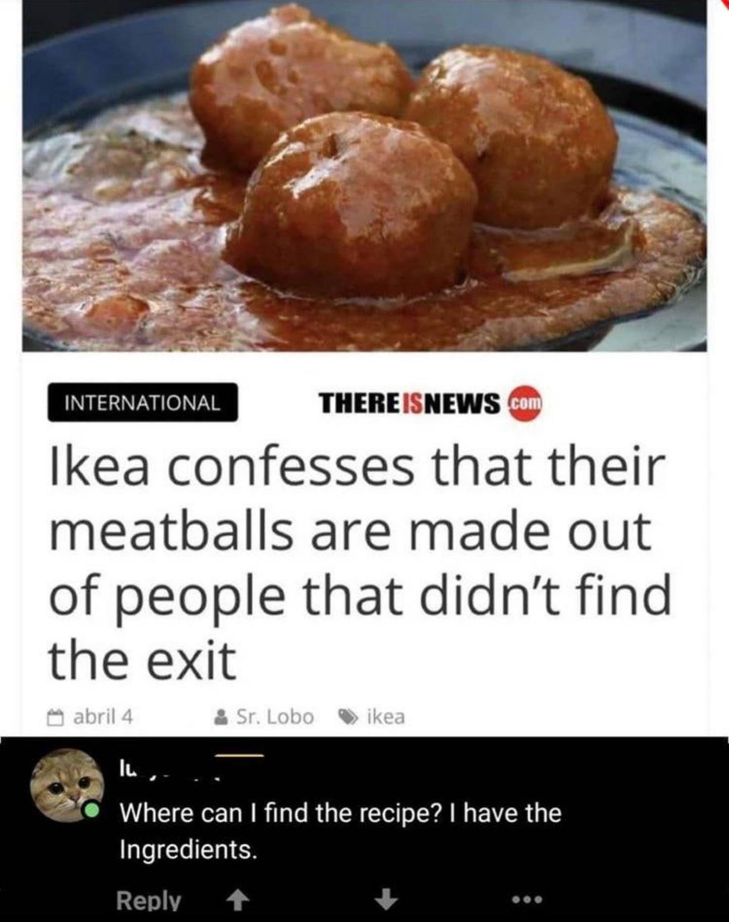 THEREISNEWS lkea confesses that their meatballs are made out of people that didnt find the exit Where can find the recipe have the Ingredients