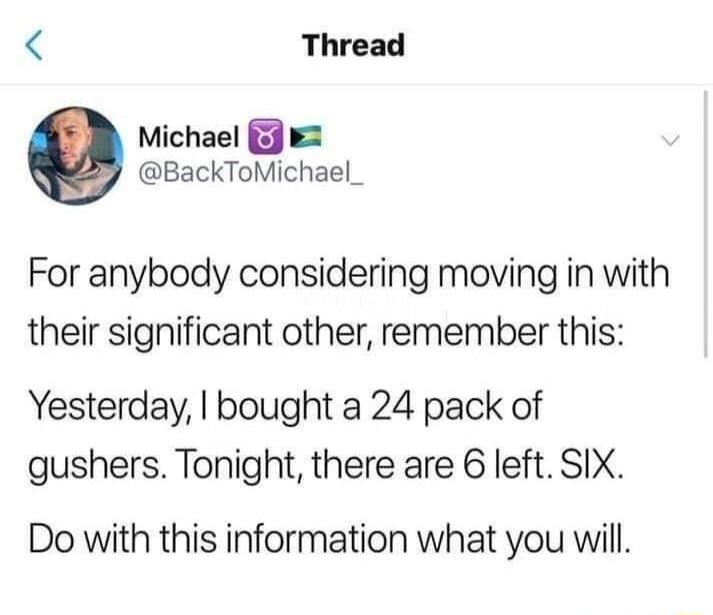 Thread Michael @BackToMichael_ For anybody considering moving in with their significant other, remember this: Yesterday, I bought a 24 pack of gushers. Tonight, there are 6 left. SIX. Do with this information what you will.
