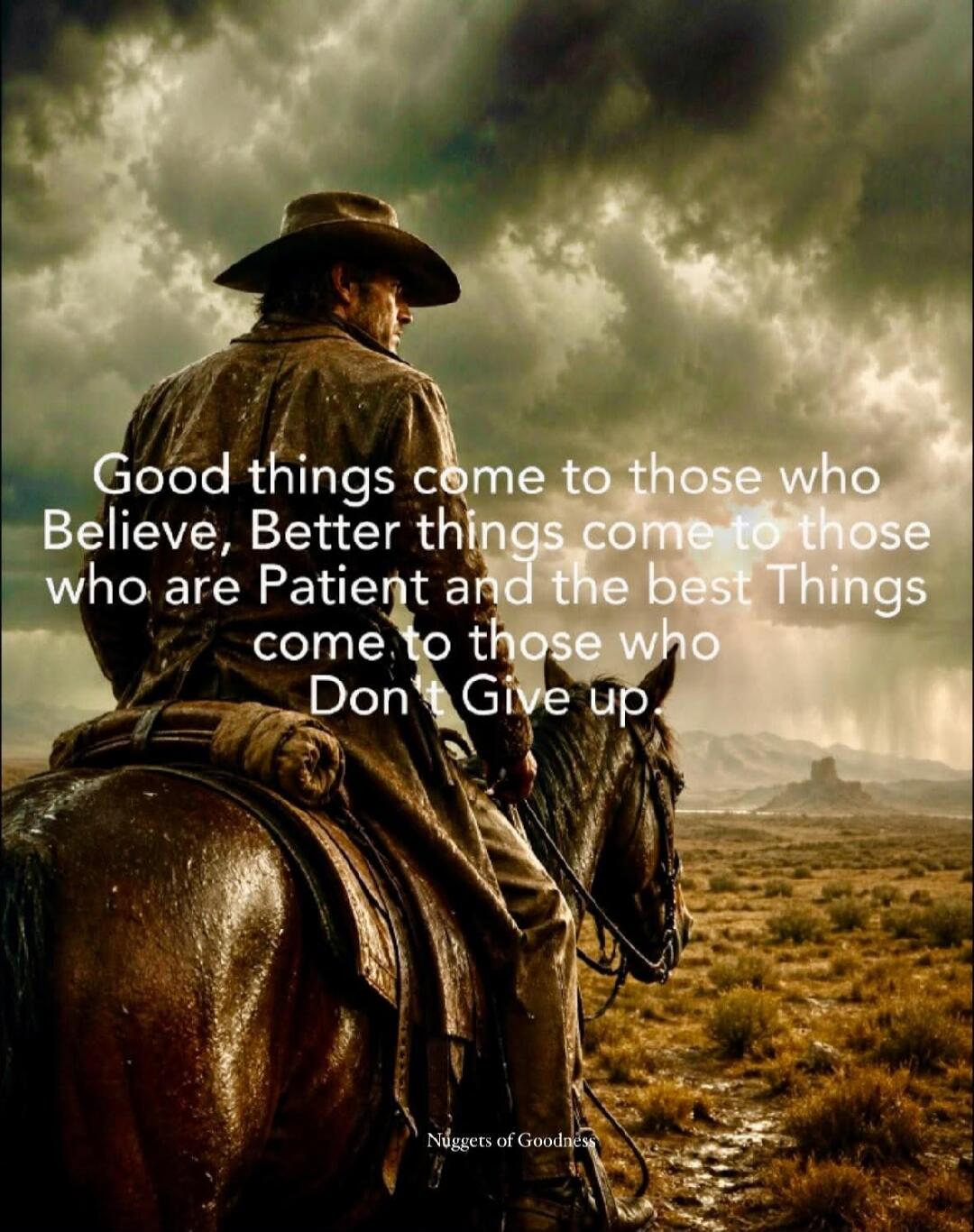 Good things come to those who Believe, Better things come to those who are Patient and the best Things come to those who Don't Give up. Nuggets of Goodness