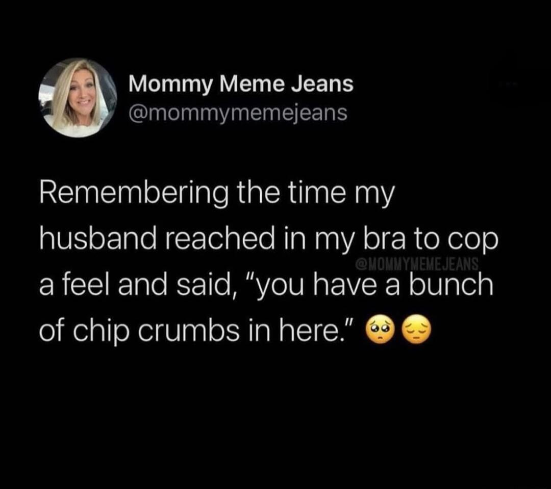 Remembering the time my husband reached in my bra to cop a feel and said, “you have a bunch of chip crumbs in here.” 🥺😌