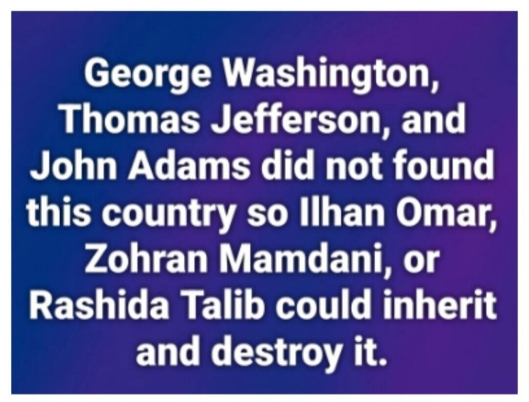 George Washington, Thomas Jefferson, and John Adams did not found this country so Ilhan Omar, Zohran Mamdani, or Rashida Talib could inherit and destroy it.