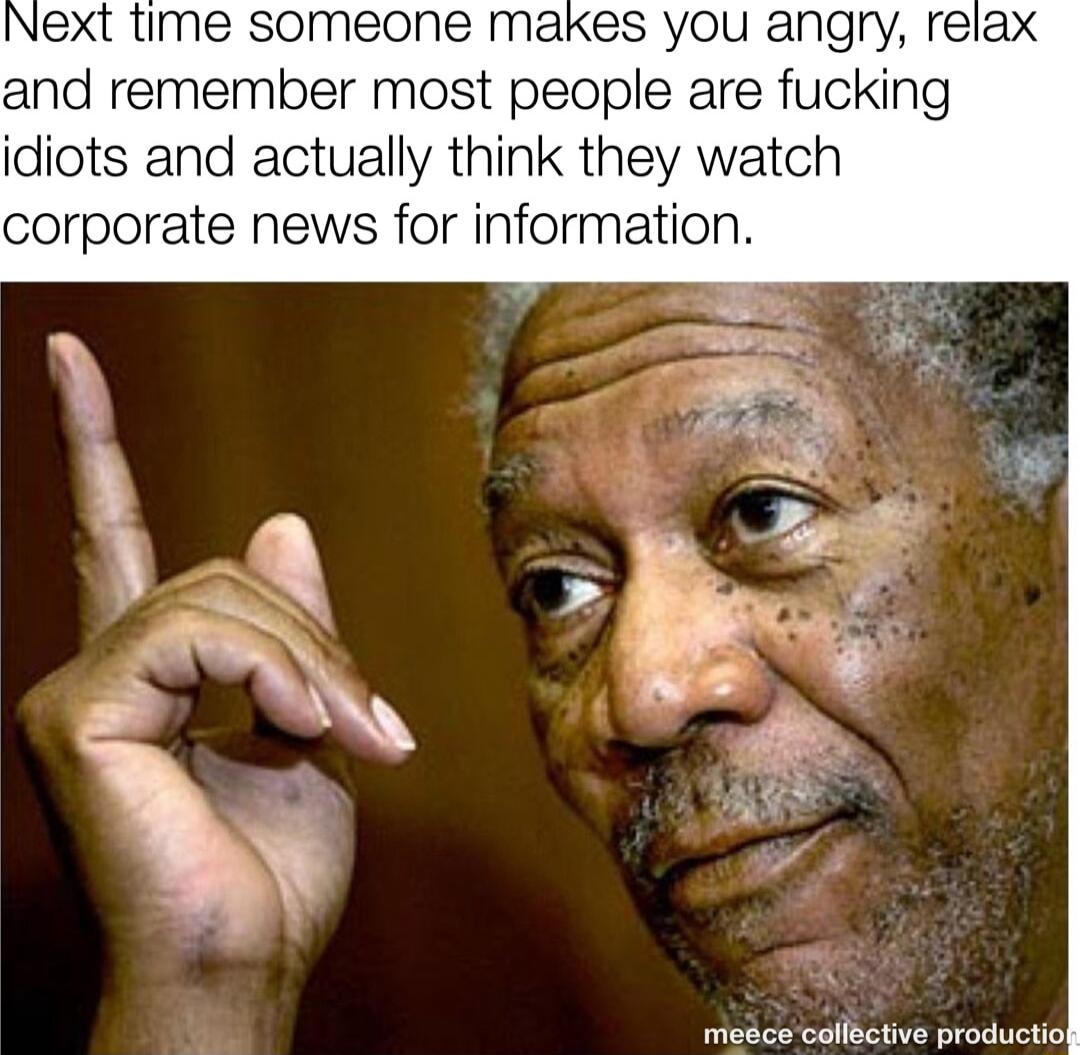 Next time someone makes you angry relax and remember most people are fucking idiots and actually think they watch corporate news for information migSce bllBetive productio