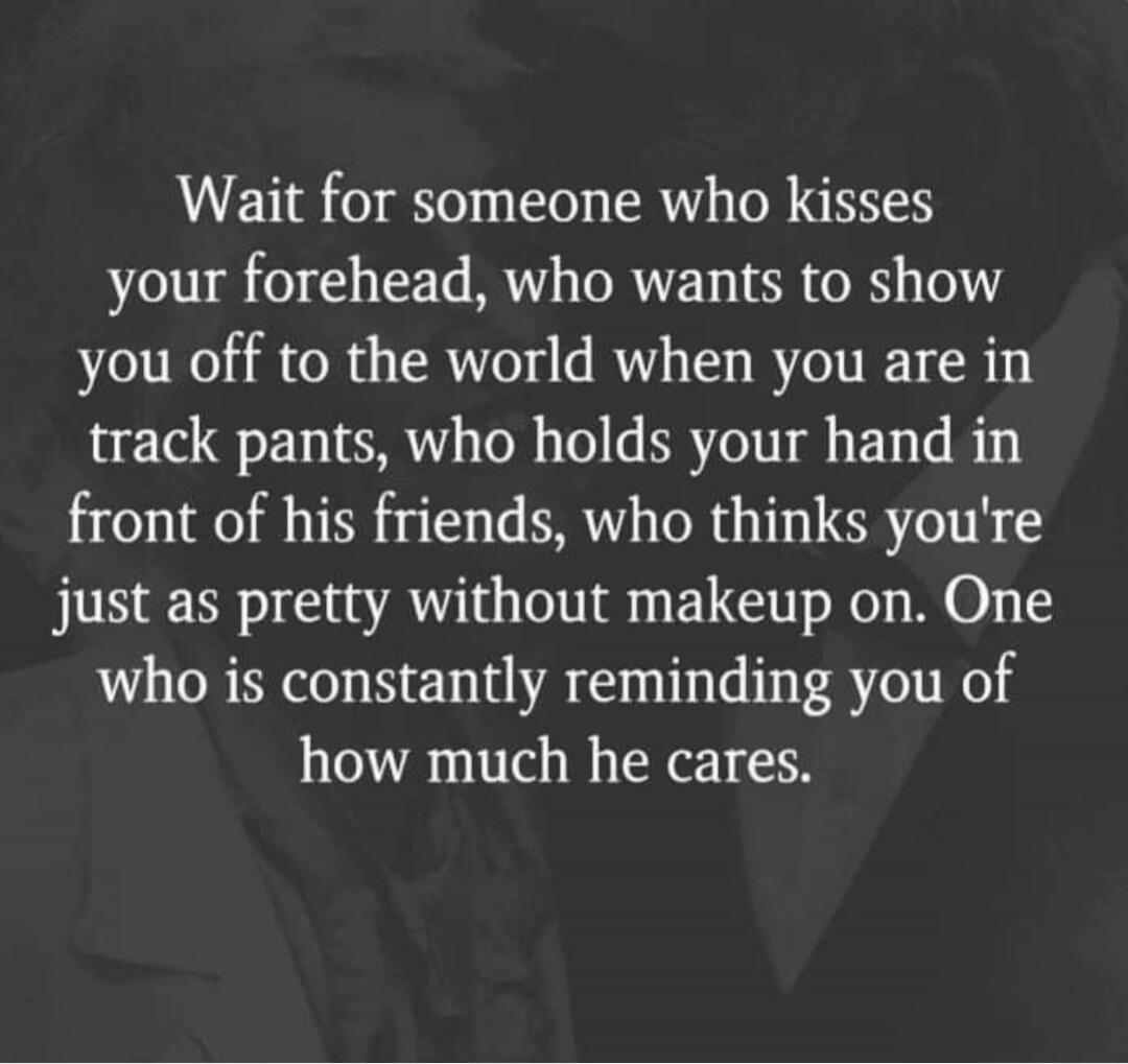 Wait for someone who kisses your forehead, who wants to show you off to the world when you are in track pants, who holds your hand in front of his friends, who thinks you're just as pretty without makeup on. One who is constantly reminding you of how much he cares.