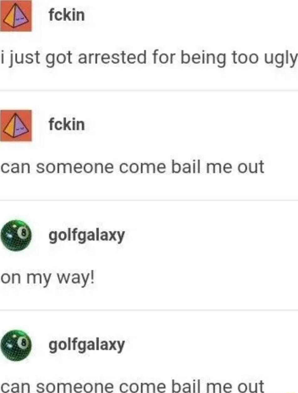 fekin i just got arrested for being too ugly fkin can someone come bail me out 0 golfgalaxy on my way golfgalaxy can someone come bail me out