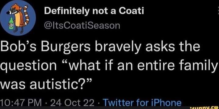 Definitely not a Coati GlIEeLENREEELT Bobs Burgers bravely asks the question what if an entire family was autistic 1047 PM 24 Oct 22 Twitter for iPhone