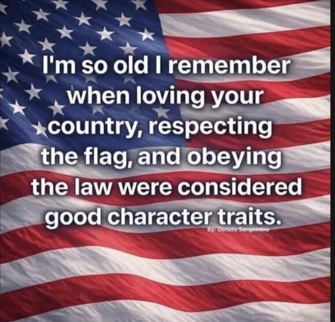 I'm so old I remember when loving your country, respecting the flag, and obeying the law were considered good character traits.
