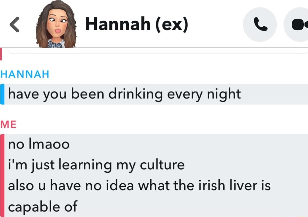 a Hannah ex LS HANNAH Ihave you been drinking every night ME no Imaoo im just learning my culture also u have no idea what the irish liver is capable of