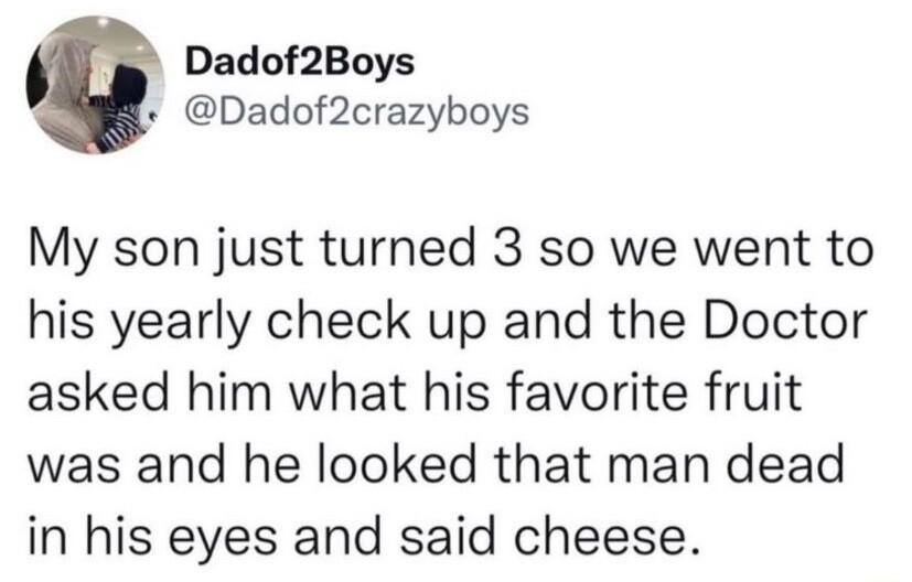 Dadof2Boys Dadof2crazyboys My son just turned 3 so we went to his yearly check up and the Doctor asked him what his favorite fruit was and he looked that man dead in his eyes and said cheese