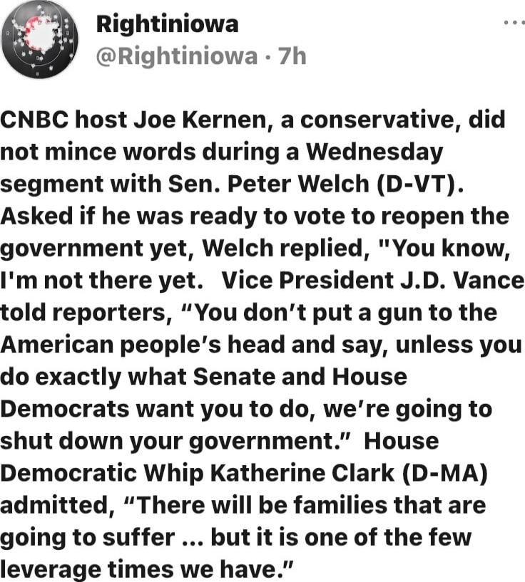 CNBC host Joe Kernen, a conservative, did not mince words during a Wednesday segment with Sen. Peter Welch (D-VT). Asked if he was ready to vote to reopen the government yet, Welch replied, 