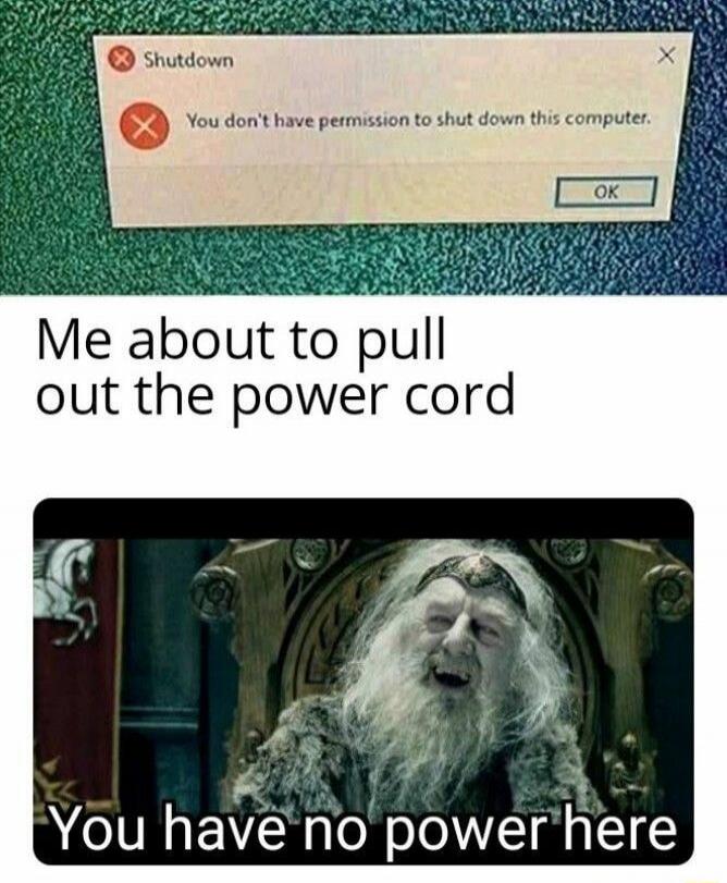 Shutdown. You don't have permission to shut down this computer. OK. Me about to pull out the power cord. You have no power here.