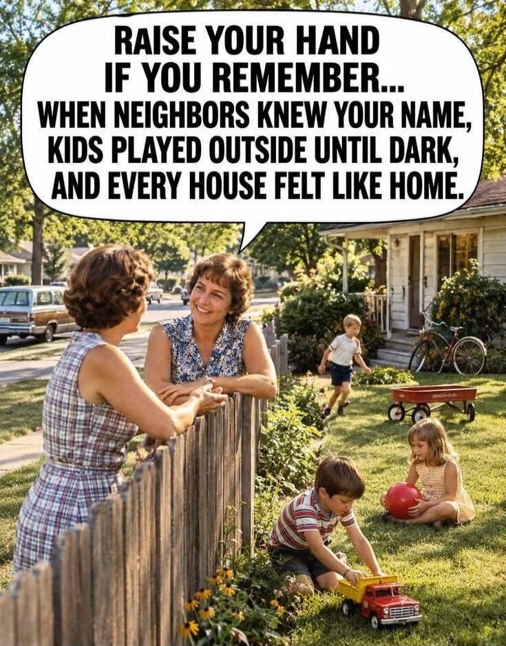 RAISE YOUR HAND IF YOU REMEMBER... WHEN NEIGHBORS KNEW YOUR NAME, KIDS PLAYED OUTSIDE UNTIL DARK, AND EVERY HOUSE FELT LIKE HOME.