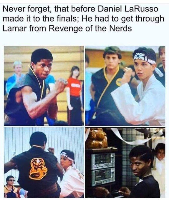 Never forget that before Daniel LaRusso made it to the finals He had to get through Lamar from Revenge of the Nerds