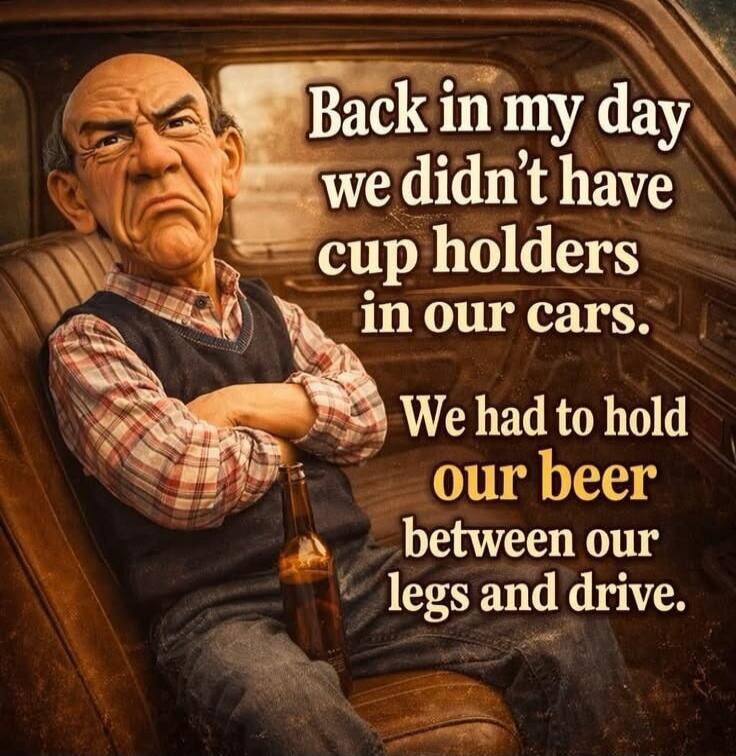 Back in my day we didn't have cup holders in our cars. We had to hold our beer between our legs and drive.