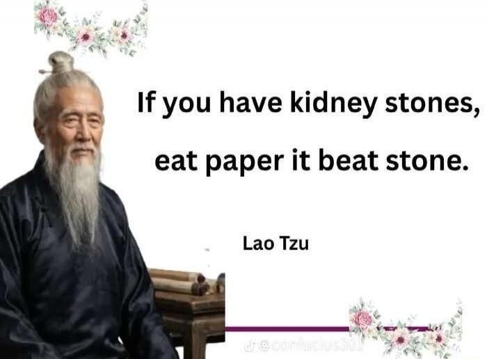 If you have kidney stones, eat paper it beat stone. Lao Tzu