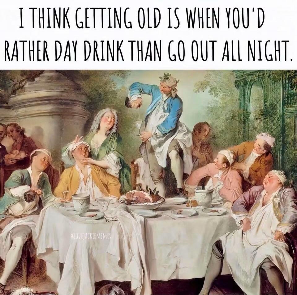 I THINK GETTING OLD IS WHEN YOU'D RATHER DAY DRINK THAN GO OUT ALL NIGHT. #LOVEJACKIEMEMES