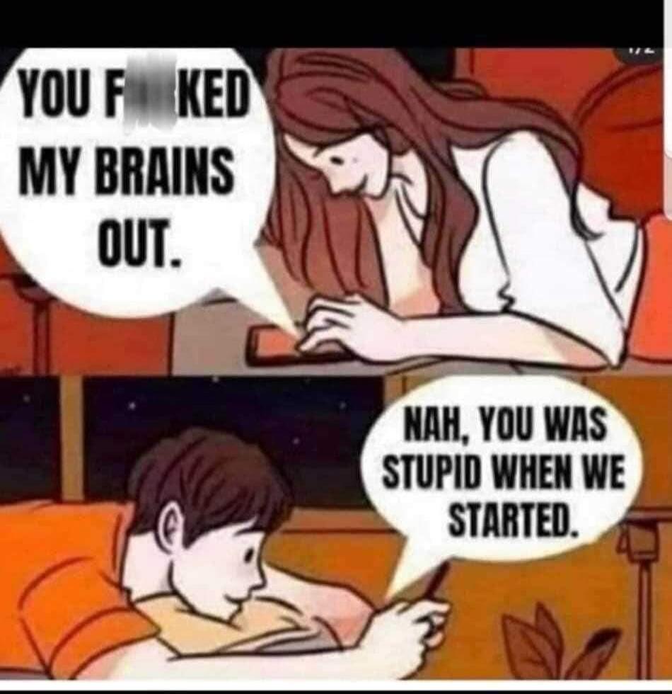 YOU F**KED MY BRAINS OUT. NAH, YOU WAS STUPID WHEN WE STARTED.