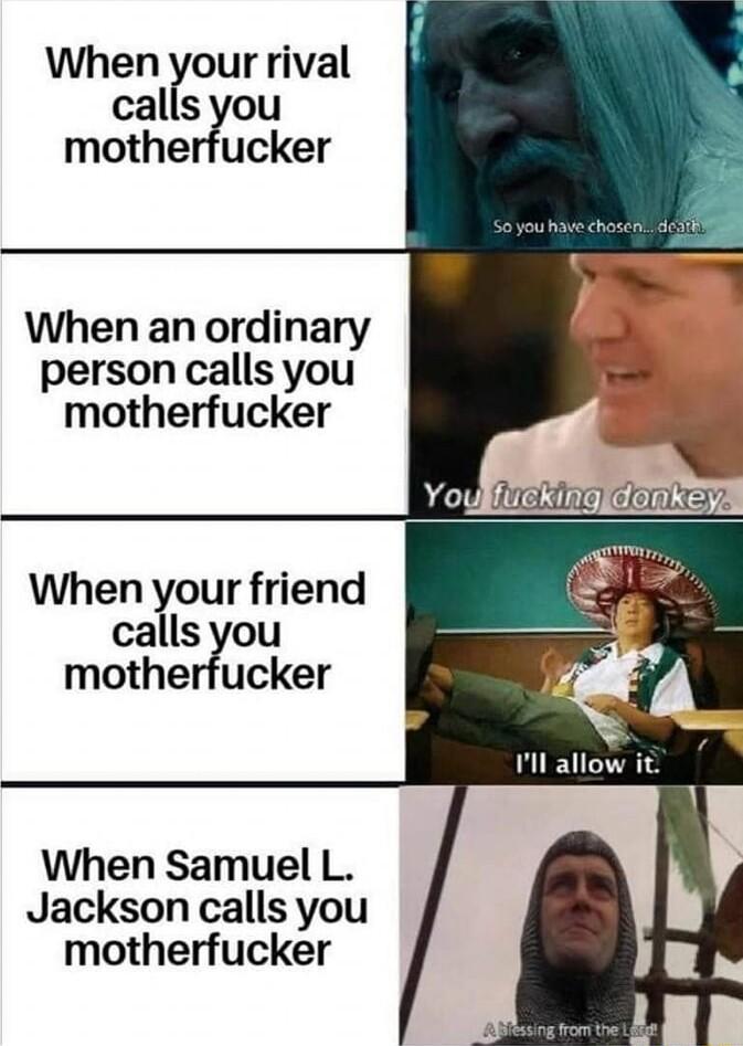 When your rival calls you motherfucker When an ordinary person calls you motherfucker When your friend calls you motherfucker When Samuel L Jackson calls you motherfucker