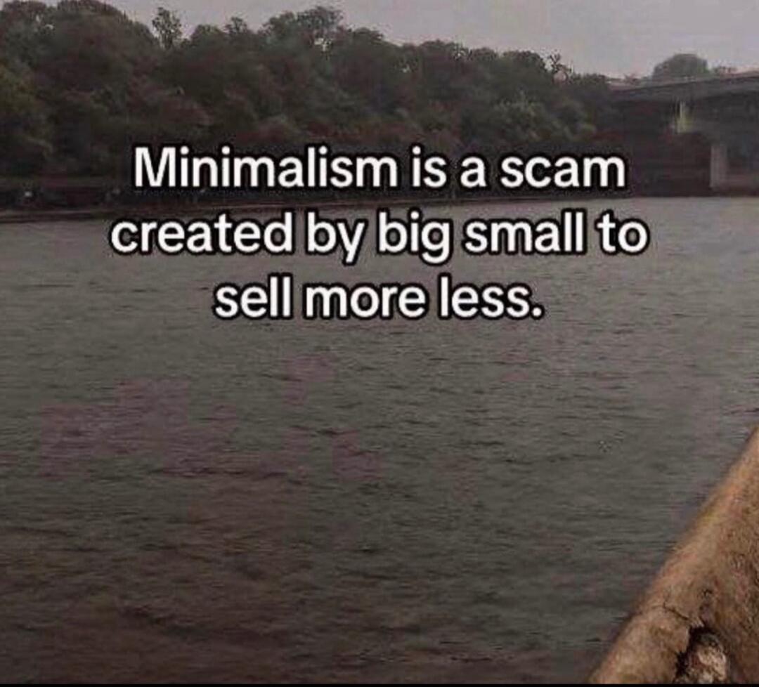 Minimalism is a scam created by blgjsmall selllmore Ies