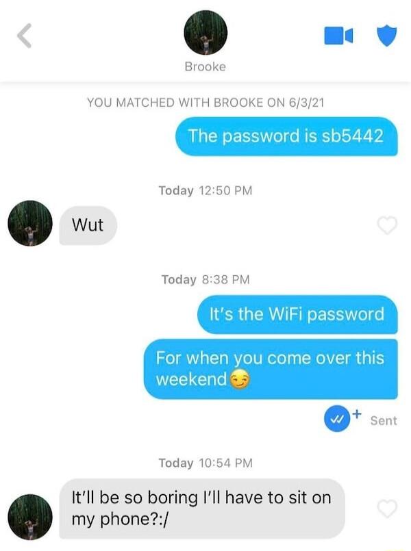 Brooke YOU MATCHED WITH BROOKE ON 6321 Today 1250 PM Today 838 PM It For when you come over this weekend Sent Today 1054 PM Itll be so boring Ill have to sit on my phone