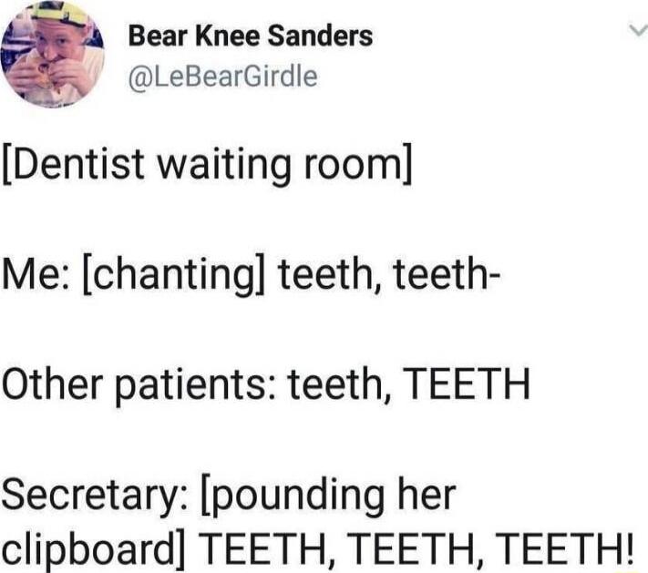 Bear Knee Sanders LeBearGirdle Dentist waiting room Me chanting teeth teeth Other patients teeth TEETH Secretary pounding her clipboard TEETH TEETH TEETH