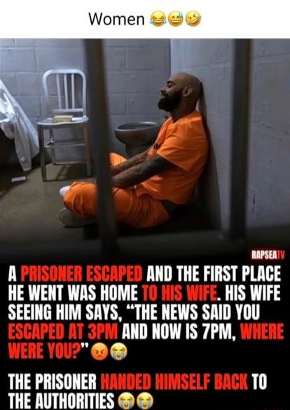 Women😂😂🤣

A PRISONER ESCAPED AND THE FIRST PLACE HE WENT WAS HOME TO HIS WIFE. HIS WIFE SEEING HIM SAYS, 