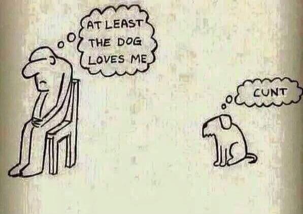 AT LEAST THE DOG LOVES ME
CUNT