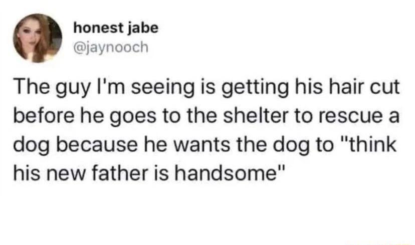 honest jabe jaynooch The guy Im seeing is getting his hair cut before he goes to the shelter to rescue a dog because he wants the dog to think his new father is handsome