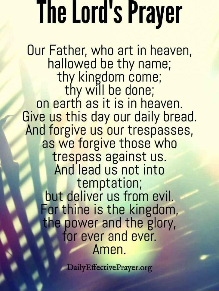 The Lords Prayer Our Father who art in heaven hallowed be thy name thr kingdom come thy will be done on earth as it is in heaven Give us this day our daily bread And forgive us our trespasses as we forgive those who trespass against us And lead us not into