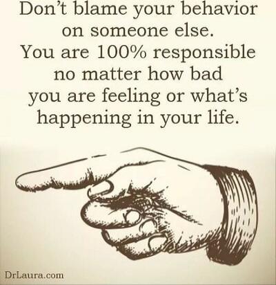 Don't blame your behavior on someone else. You are 100% responsible no matter how bad you are feeling or what's happening in your life.