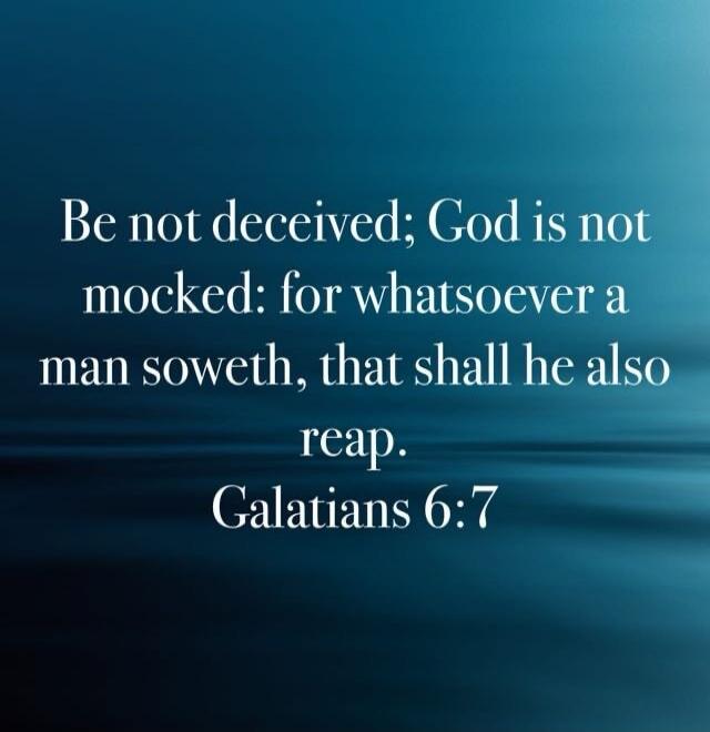 Be not deceived; God is not mocked: for whatsoever a man soweth, that shall he also reap. Galatians 6:7