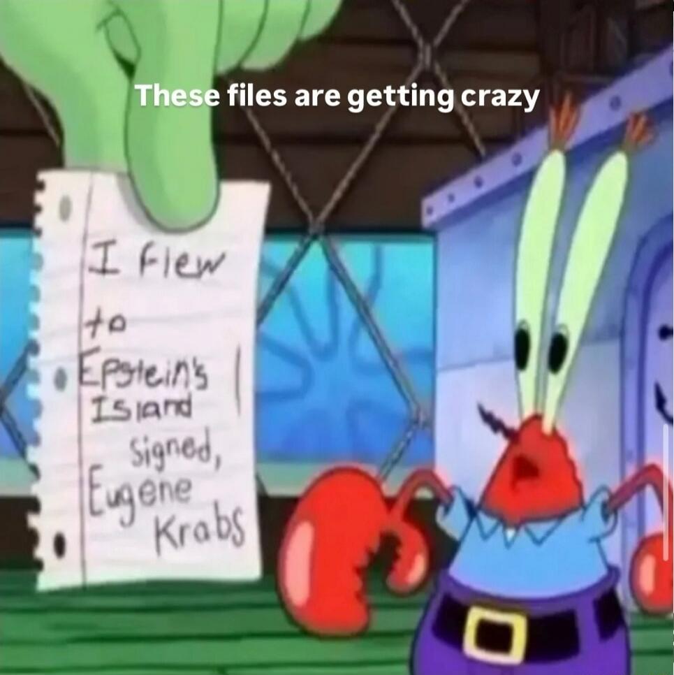 These files are getting crazy
I flew to Epstein's Island signed, Eugene Krabs