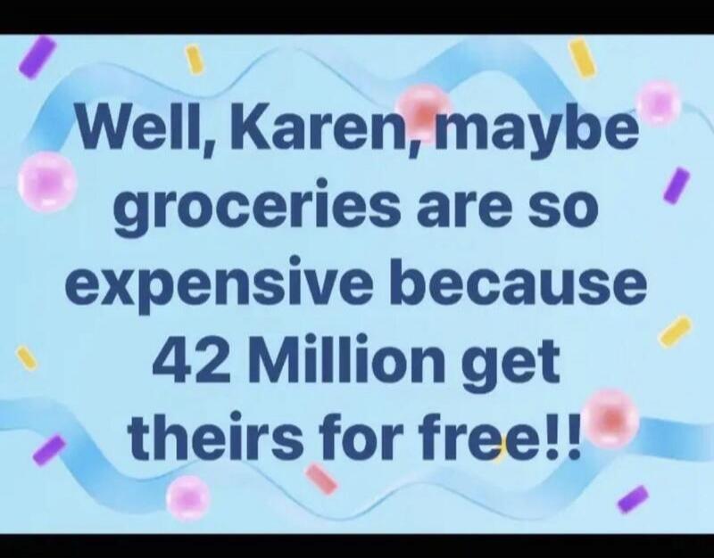 Well, Karen, maybe groceries are so expensive because 42 Million get theirs for free!!