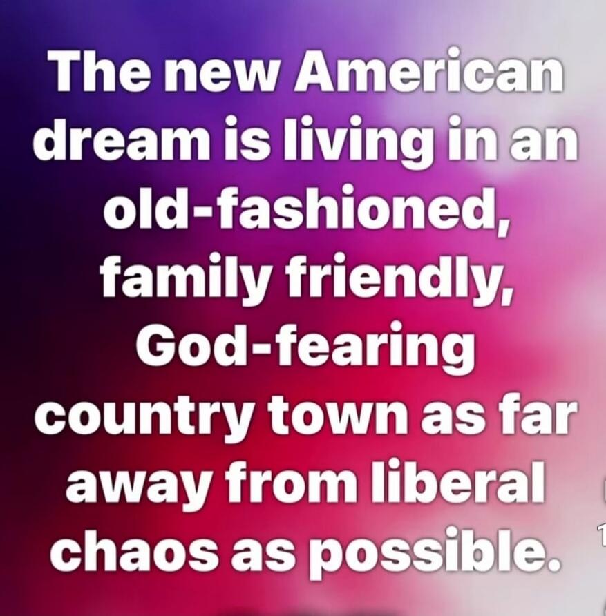 The new American dream is living in an old-fashioned, family friendly, God-fearing country town as far away from liberal chaos as possible.