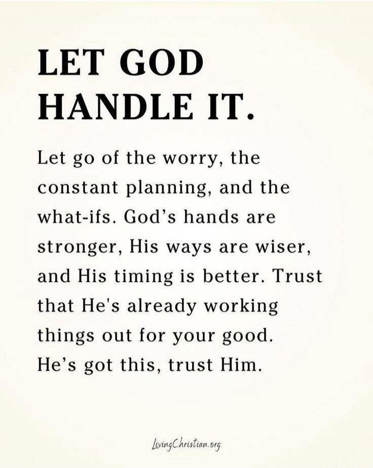 LET GOD HANDLE IT. Let go of the worry, the constant planning, and the what-ifs. God's hands are stronger, His ways are wiser, and His timing is better. Trust that He's already working things out for your good. He's got this, trust Him.