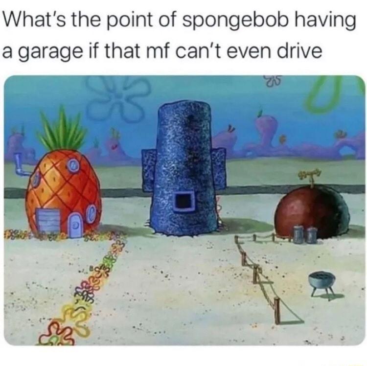 Whats the point of spongebob having a garage if that mf cant even drive