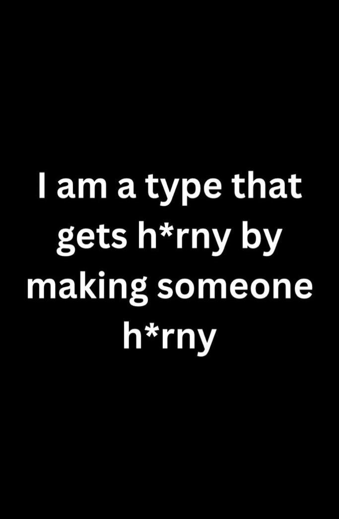 I am a type that gets h*rny by making someone h*rny