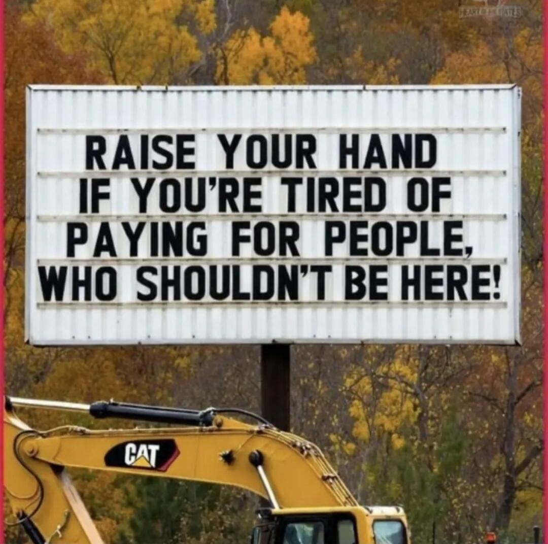 RAISE YOUR HAND IF YOU'RE TIRED OF PAYING FOR PEOPLE, WHO SHOULDN'T BE HERE!