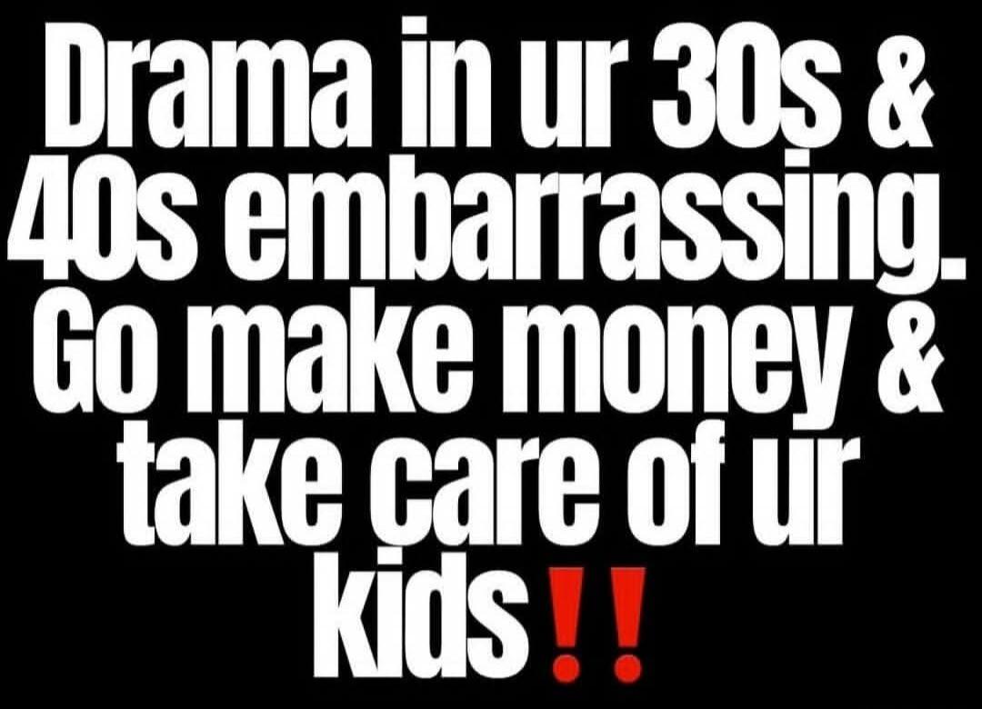 Drama in ur 30s & 40s embarrassing. Go make money & take care of ur kids!!