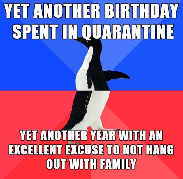 YET ANOTHERBIRTHDAY SPENT INQUARANTINE YET ANOTHER YEARWITH AN EXCELLENT EXCUSETOINOTIHANG OUT WITH FAMILY