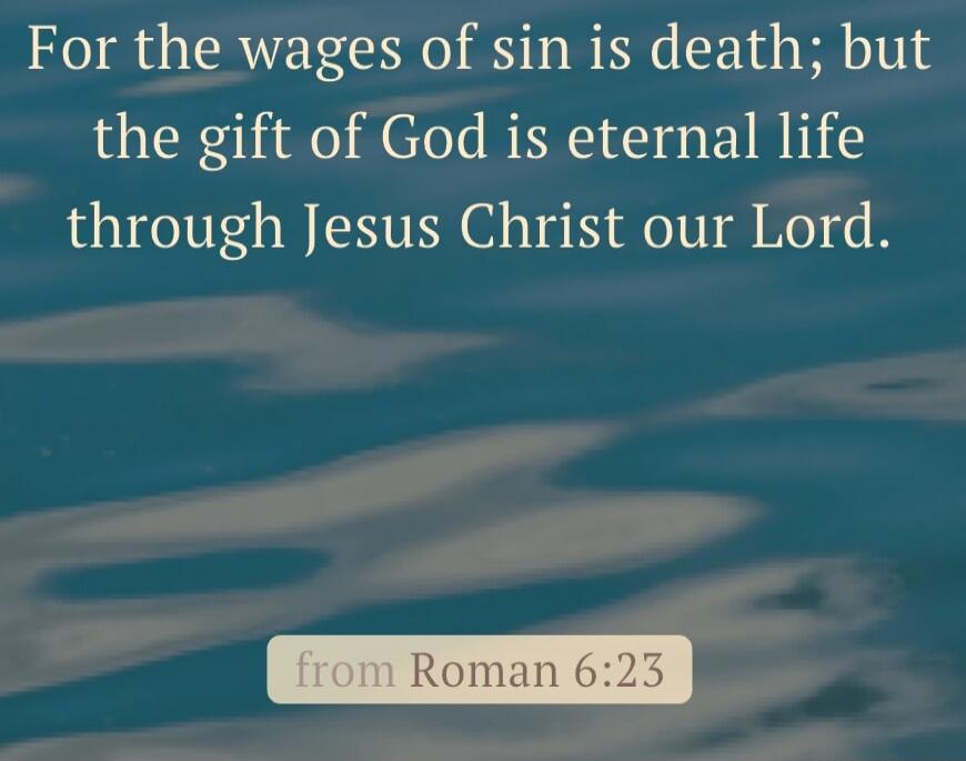 For the wages of sin is death; but the gift of God is eternal life through Jesus Christ our Lord. from Roman 6:23